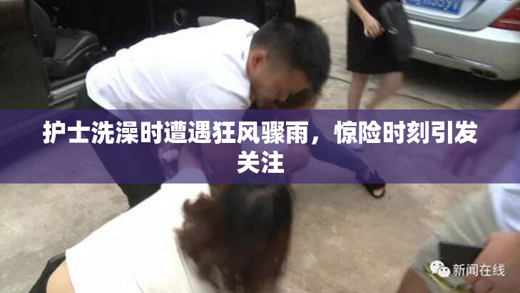护士洗澡时遭遇狂风骤雨，惊险时刻引发关注