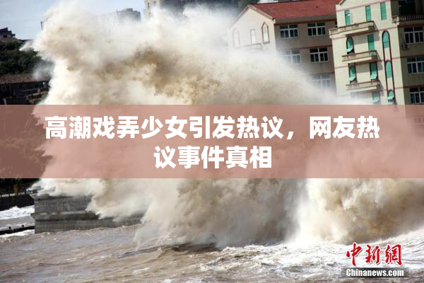 高潮戏弄少女引发热议，网友热议事件真相