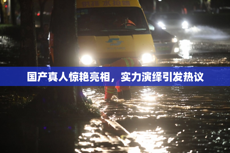 国产真人惊艳亮相，实力演绎引发热议