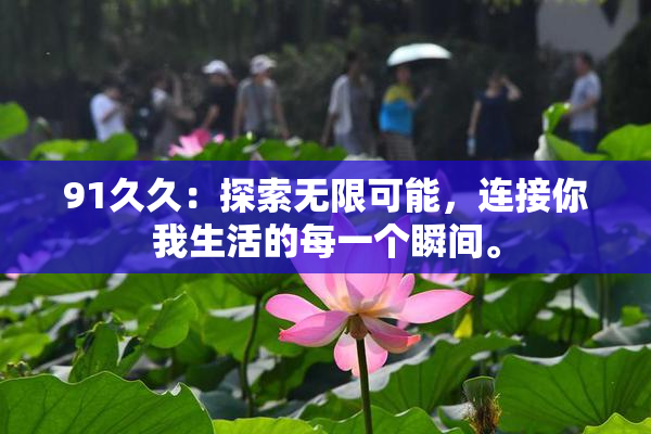91久久：探索无限可能，连接你我生活的每一个瞬间。