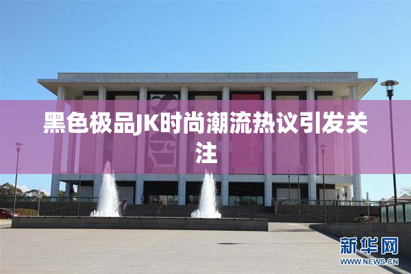 黑色极品JK时尚潮流热议引发关注