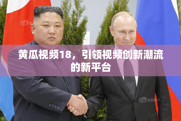 黄瓜视频18，引领视频创新潮流的新平台