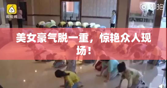 美女豪气脱一重，惊艳众人现场！