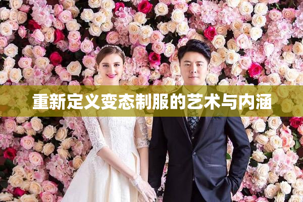 重新定义变态制服的艺术与内涵