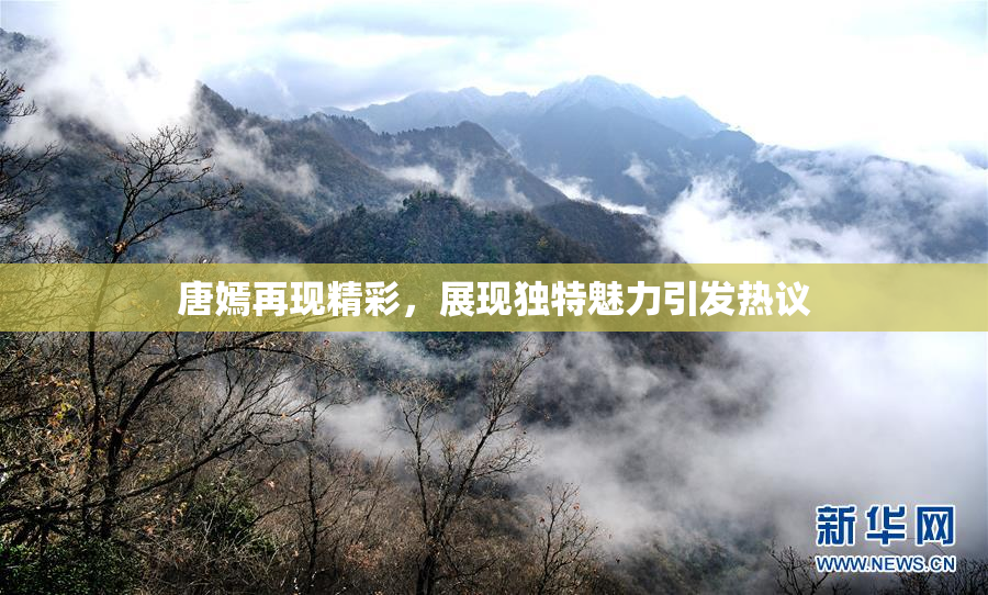 唐嫣再现精彩，展现独特魅力引发热议