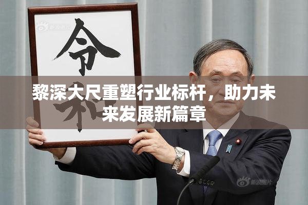 黎深大尺重塑行业标杆，助力未来发展新篇章