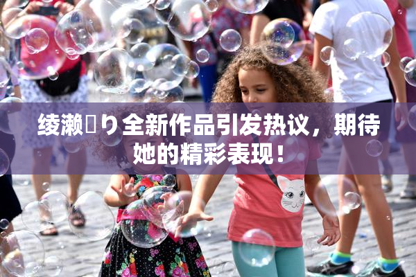 绫濑✿り全新作品引发热议，期待她的精彩表现！
