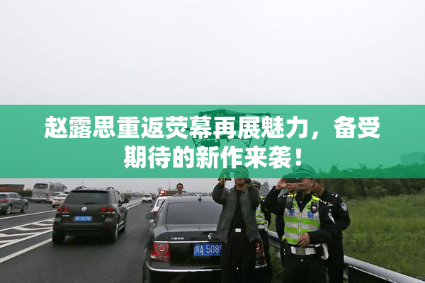 赵露思重返荧幕再展魅力，备受期待的新作来袭！