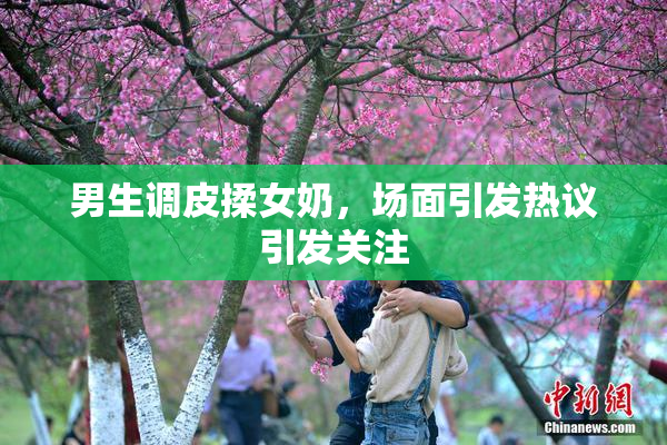 男生调皮揉女奶，场面引发热议引发关注