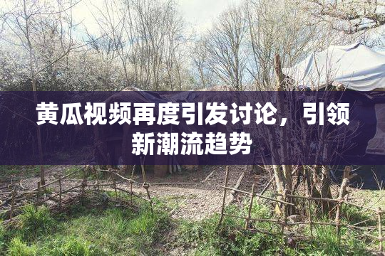 黄瓜视频再度引发讨论，引领新潮流趋势