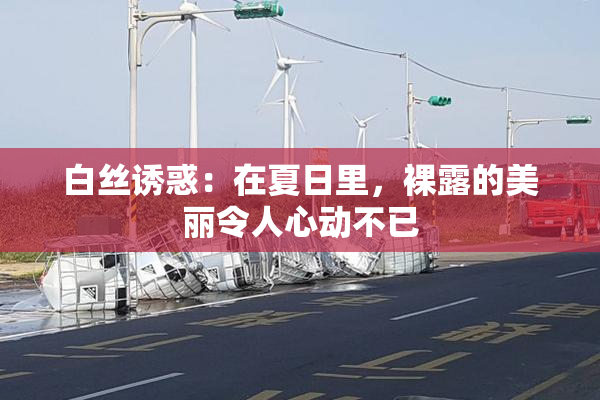 白丝诱惑：在夏日里，裸露的美丽令人心动不已