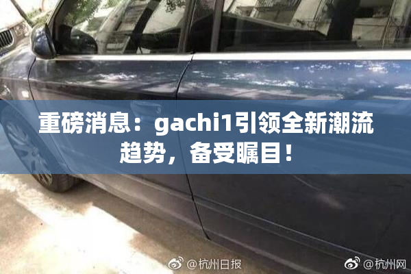 重磅消息：gachi1引领全新潮流趋势，备受瞩目！