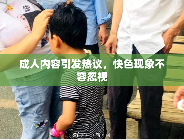 成人内容引发热议，快色现象不容忽视