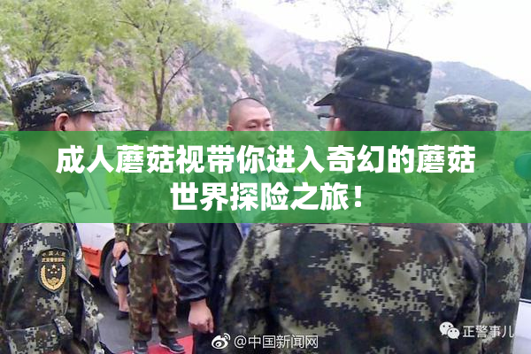 成人蘑菇视带你进入奇幻的蘑菇世界探险之旅！