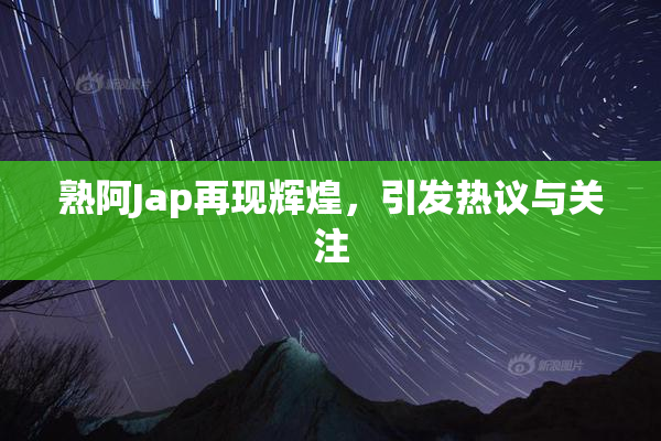 熟阿Jap再现辉煌，引发热议与关注