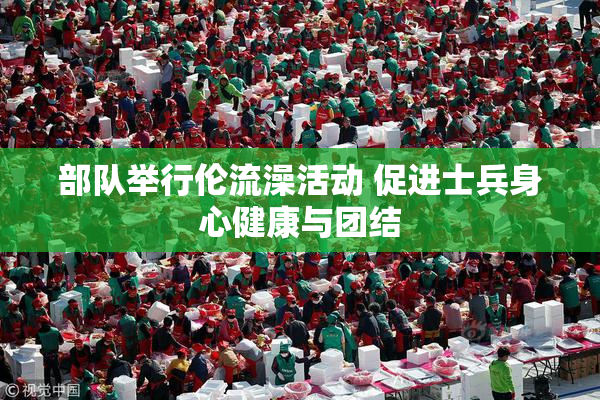 部队举行伦流澡活动 促进士兵身心健康与团结