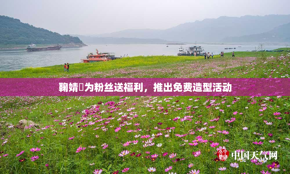 鞠婧祎为粉丝送福利，推出免费造型活动