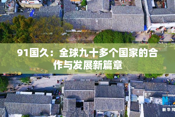 91国久：全球九十多个国家的合作与发展新篇章