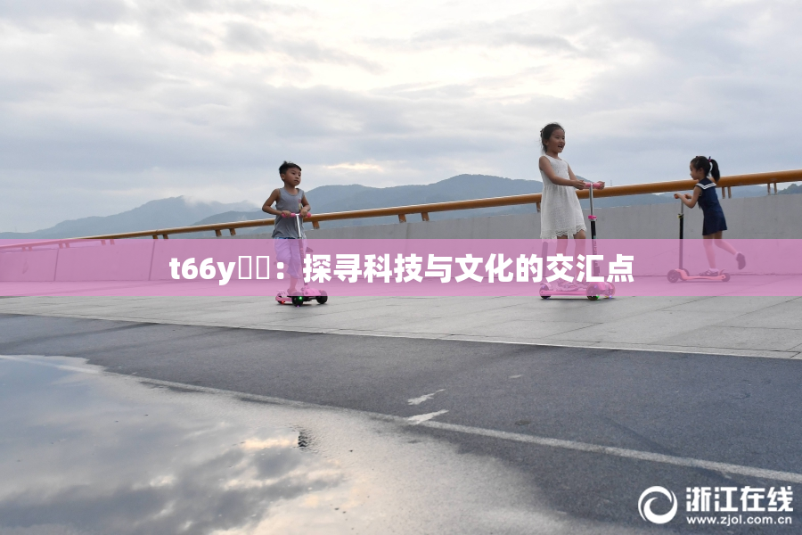 t66y逹葢：探寻科技与文化的交汇点
