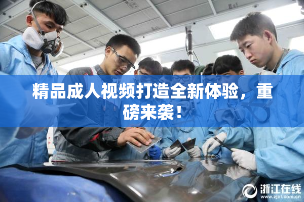 精品成人视频打造全新体验，重磅来袭！