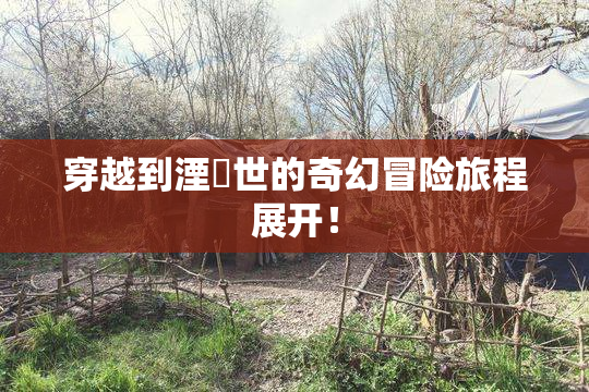穿越到湮婸世的奇幻冒险旅程展开！