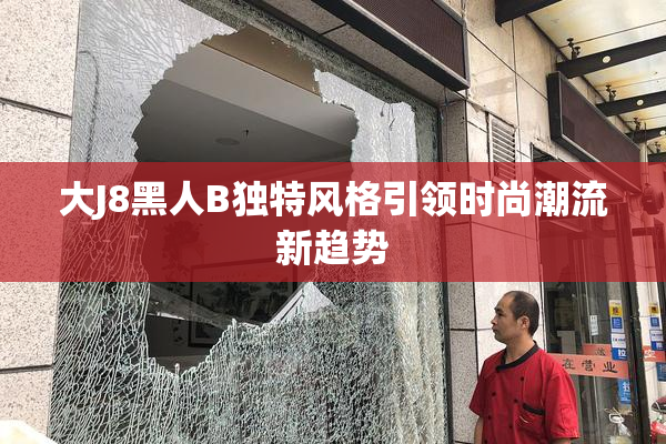 大J8黑人B独特风格引领时尚潮流新趋势