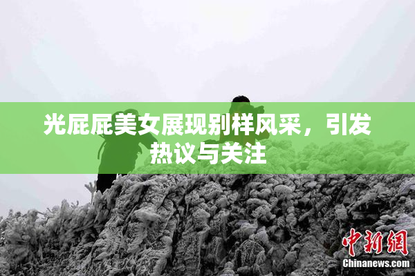 光屁屁美女展现别样风采，引发热议与关注