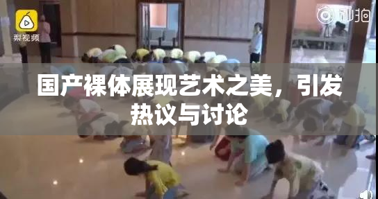 国产裸体展现艺术之美，引发热议与讨论