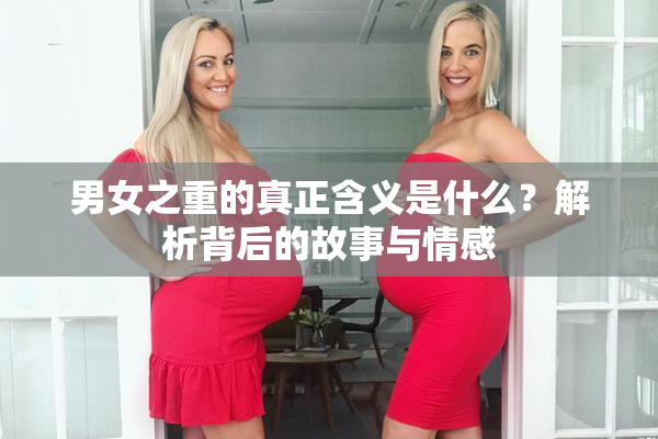 男女之重的真正含义是什么？解析背后的故事与情感
