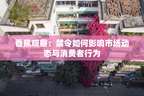 香蕉观察：禁令如何影响市场动态与消费者行为