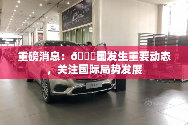 重磅消息：🔞国发生重要动态，关注国际局势发展
