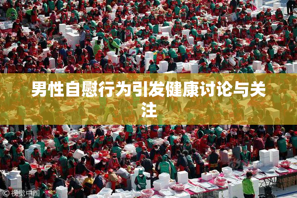男性自慰行为引发健康讨论与关注