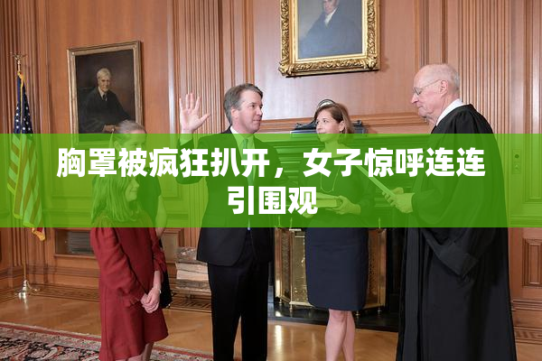 胸罩被疯狂扒开，女子惊呼连连引围观