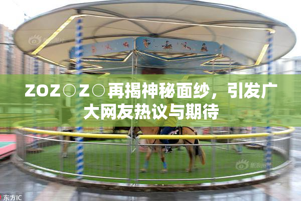 ZOZ○Z○再揭神秘面纱，引发广大网友热议与期待