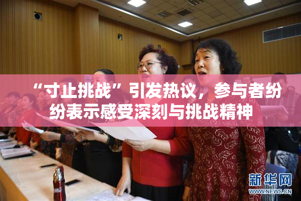 “寸止挑战”引发热议，参与者纷纷表示感受深刻与挑战精神