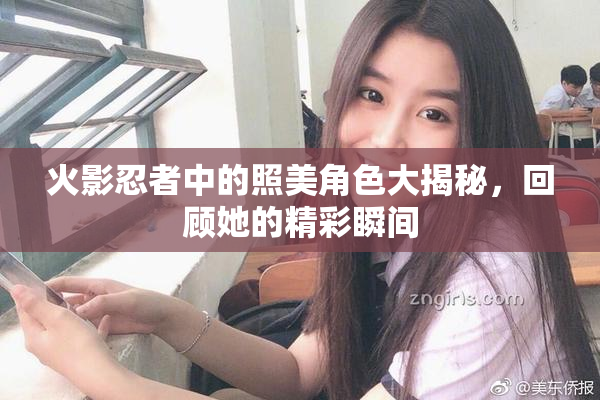火影忍者中的照美角色大揭秘，回顾她的精彩瞬间