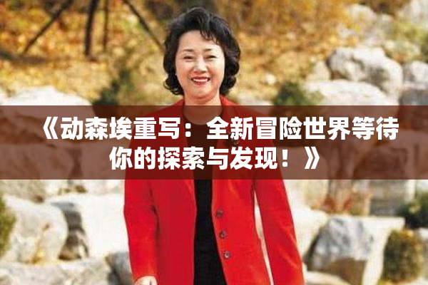 《动森埃重写：全新冒险世界等待你的探索与发现！》