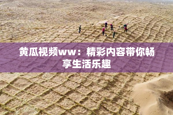 黄瓜视频ww：精彩内容带你畅享生活乐趣