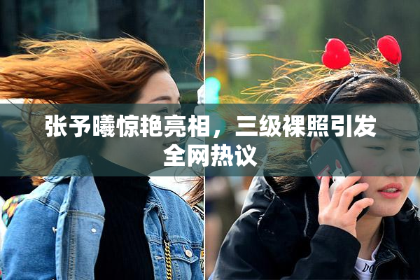 张予曦惊艳亮相，三级裸照引发全网热议