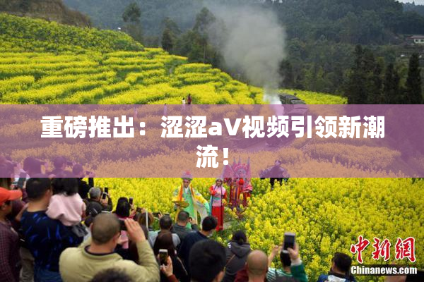 重磅推出：涩涩aV视频引领新潮流！