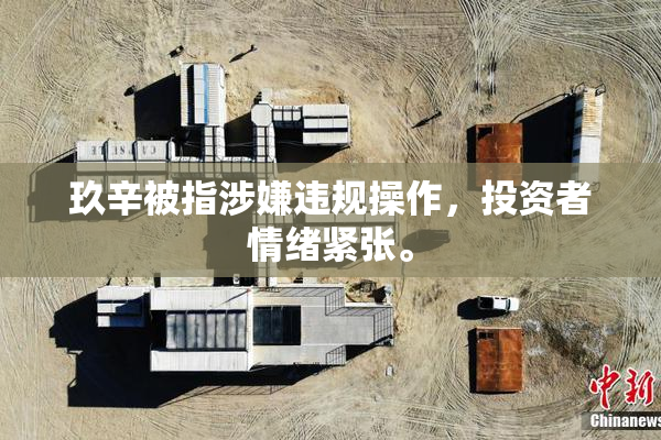 玖辛被指涉嫌违规操作，投资者情绪紧张。