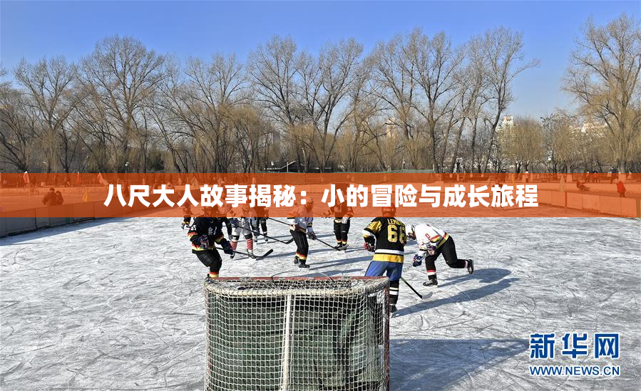 八尺大人故事揭秘：小的冒险与成长旅程