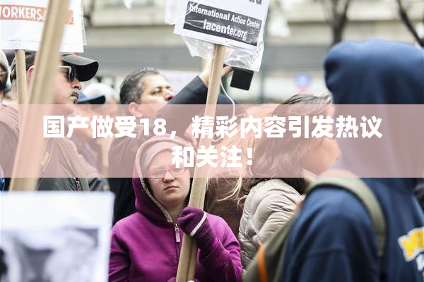 国产做受18，精彩内容引发热议和关注！