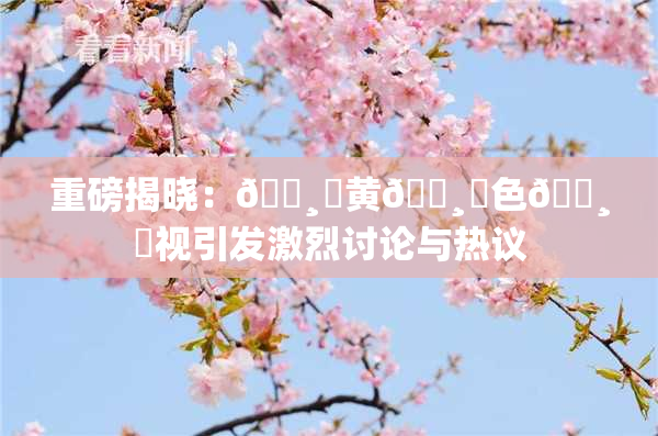 重磅揭晓：🌸‌黄🌸‌色🌸‌视引发激烈讨论与热议