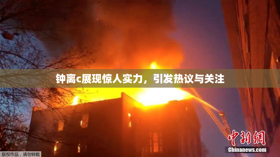 钟离c展现惊人实力，引发热议与关注