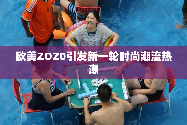 欧美ZOZ0引发新一轮时尚潮流热潮