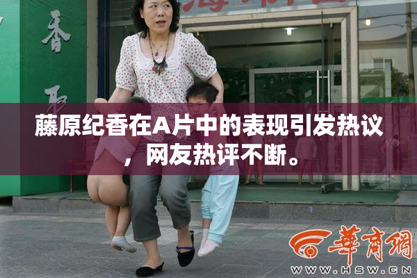 藤原纪香在A片中的表现引发热议，网友热评不断。