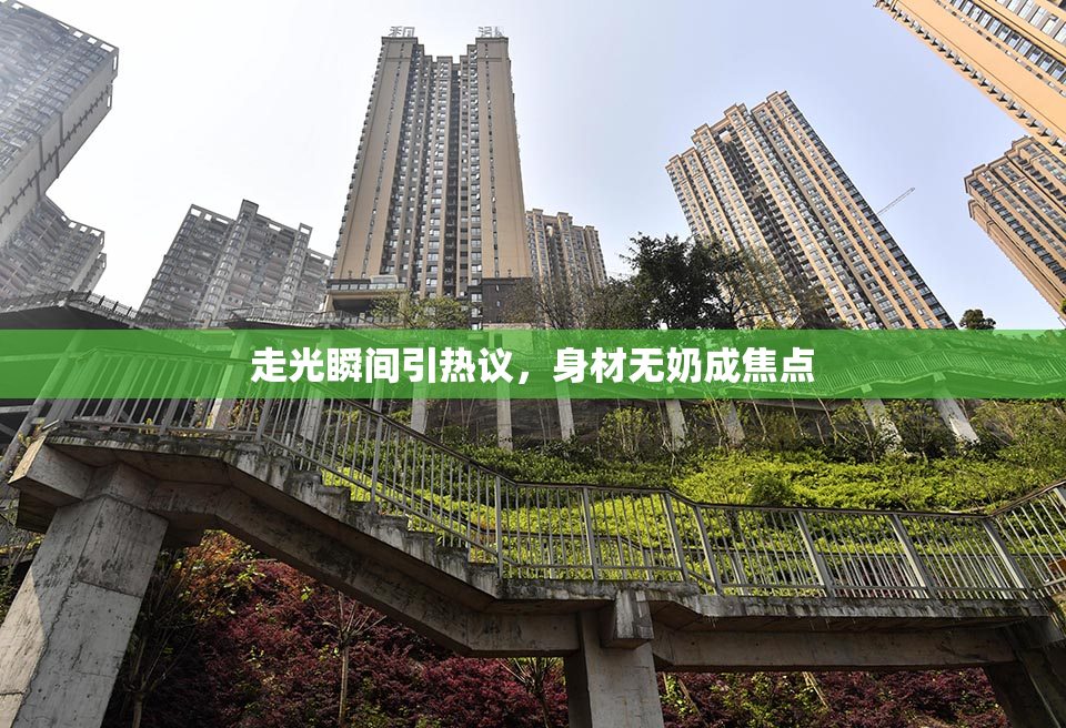 走光瞬间引热议，身材无奶成焦点