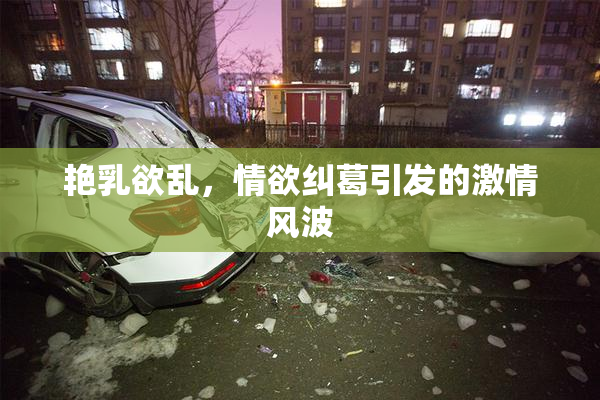 艳乳欲乱，情欲纠葛引发的激情风波