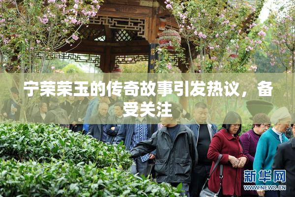 宁荣荣玉的传奇故事引发热议，备受关注